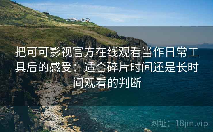把可可影视官方在线观看当作日常工具后的感受:适合碎片时间还是长时间观看的判断 把可可影视官方在线观看当作日常工具后的感受:适合碎片时间还是长时间观看的判断