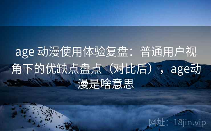 age 动漫使用体验复盘:普通用户视角下的优缺点盘点(对比后),age动漫是啥意思 age 动漫使用体验复盘:普通用户视角下的优缺点盘点(对比后),age动漫是啥意思