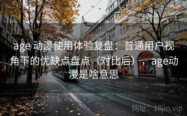 age 动漫使用体验复盘:普通用户视角下的优缺点盘点(对比后),age动漫是啥意思 age 动漫使用体验复盘:普通用户视角下的优缺点盘点(对比后),age动漫是啥意思