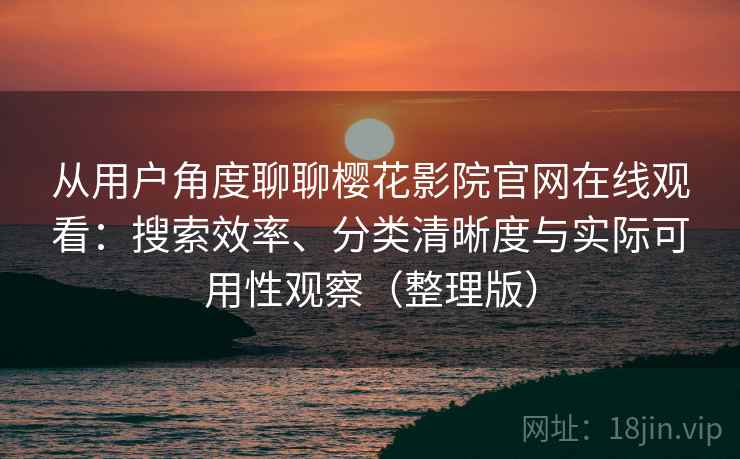 从用户角度聊聊樱花影院官网在线观看：搜索效率、分类清晰度与实际可用性观察（整理版）