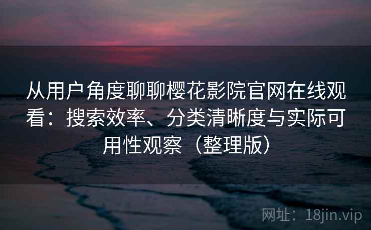 从用户角度聊聊樱花影院官网在线观看：搜索效率、分类清晰度与实际可用性观察（整理版）