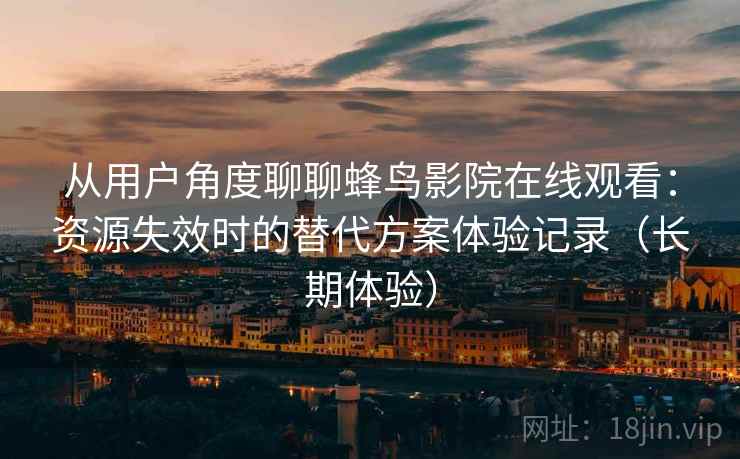 从用户角度聊聊蜂鸟影院在线观看:资源失效时的替代方案体验记录(长期体验) 从用户角度聊聊蜂鸟影院在线观看:资源失效时的替代方案体验记录(长期体验)