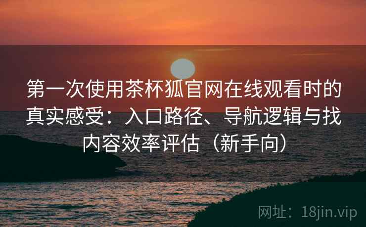 第一次使用茶杯狐官网在线观看时的真实感受:入口路径、导航逻辑与找内容效率评估(新手向) 第一次使用茶杯狐官网在线观看时的真实感受:入口路径、导航逻辑与找内容效率评估(新手向)