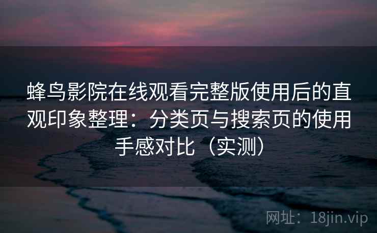 蜂鸟影院在线观看完整版使用后的直观印象整理：分类页与搜索页的使用手感对比（实测）