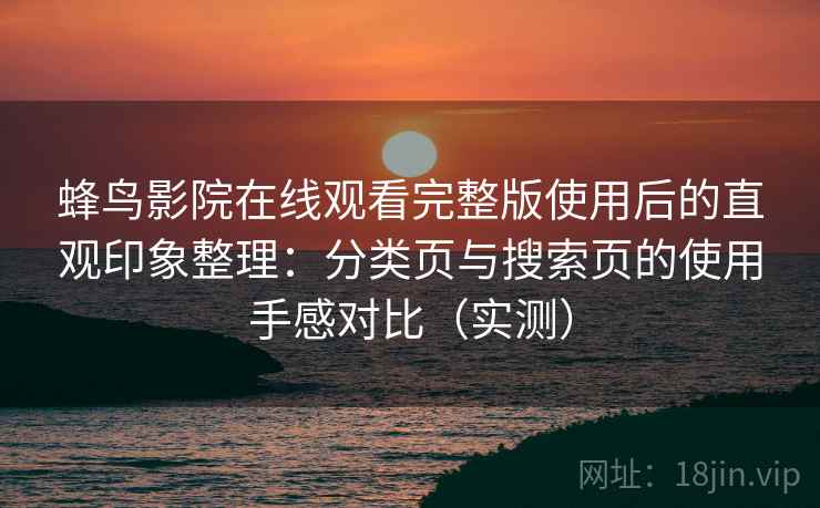 蜂鸟影院在线观看完整版使用后的直观印象整理：分类页与搜索页的使用手感对比（实测）