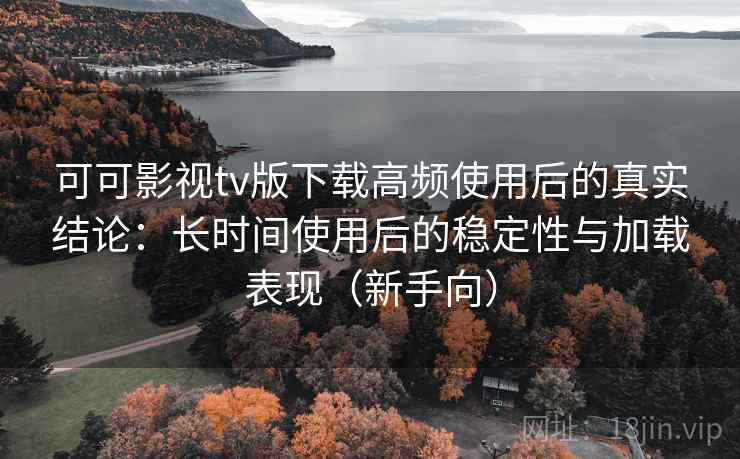 可可影视tv版下载高频使用后的真实结论:长时间使用后的稳定性与加载表现(新手向) 可可影视tv版下载高频使用后的真实结论:长时间使用后的稳定性与加载表现(新手向)