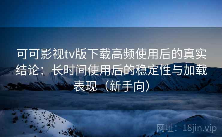 可可影视tv版下载高频使用后的真实结论:长时间使用后的稳定性与加载表现(新手向) 可可影视tv版下载高频使用后的真实结论:长时间使用后的稳定性与加载表现(新手向)