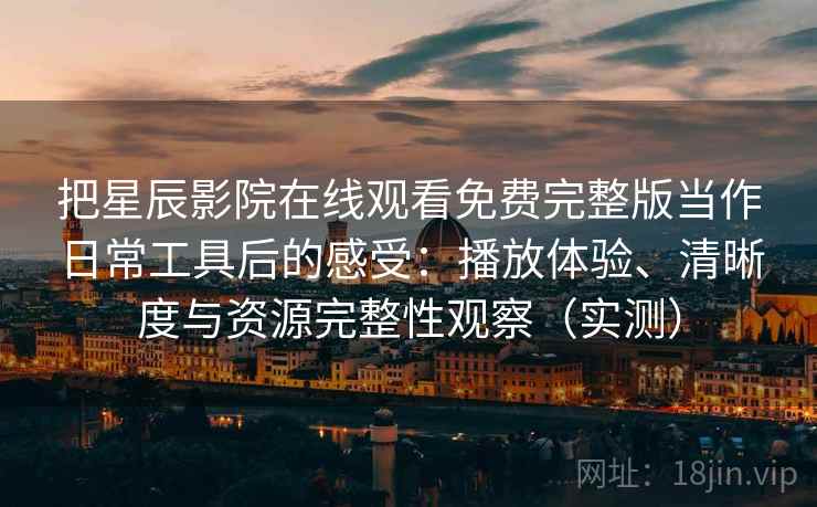把星辰影院在线观看免费完整版当作日常工具后的感受:播放体验、清晰度与资源完整性观察(实测) 把星辰影院在线观看免费完整版当作日常工具后的感受:播放体验、清晰度与资源完整性观察(实测)