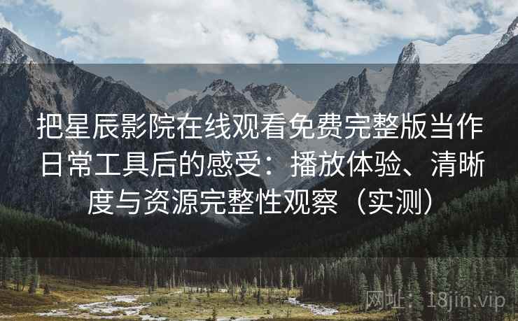 把星辰影院在线观看免费完整版当作日常工具后的感受:播放体验、清晰度与资源完整性观察(实测) 把星辰影院在线观看免费完整版当作日常工具后的感受:播放体验、清晰度与资源完整性观察(实测)