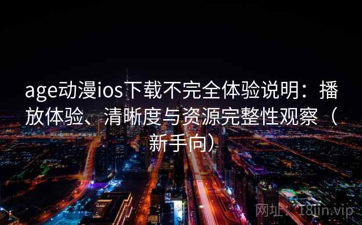 age动漫ios下载不完全体验说明:播放体验、清晰度与资源完整性观察(新手向) age动漫ios下载不完全体验说明:播放体验、清晰度与资源完整性观察(新手向)
