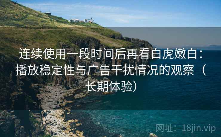 连续使用一段时间后再看白虎嫩白：播放稳定性与广告干扰情况的观察（长期体验）