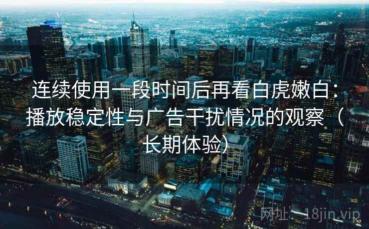 连续使用一段时间后再看白虎嫩白：播放稳定性与广告干扰情况的观察（长期体验）
