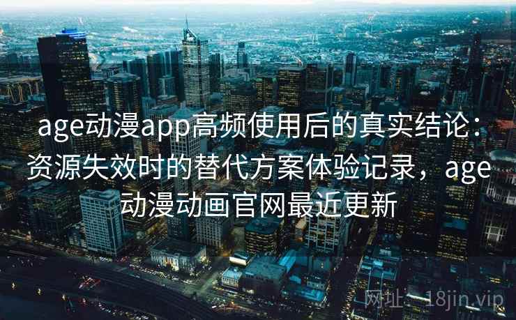 age动漫app高频使用后的真实结论:资源失效时的替代方案体验记录,age动漫动画官网最近更新 age动漫app高频使用后的真实结论:资源失效时的替代方案体验记录,age动漫动画官网最近更新