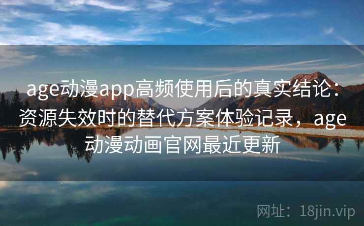 age动漫app高频使用后的真实结论:资源失效时的替代方案体验记录,age动漫动画官网最近更新 age动漫app高频使用后的真实结论:资源失效时的替代方案体验记录,age动漫动画官网最近更新
