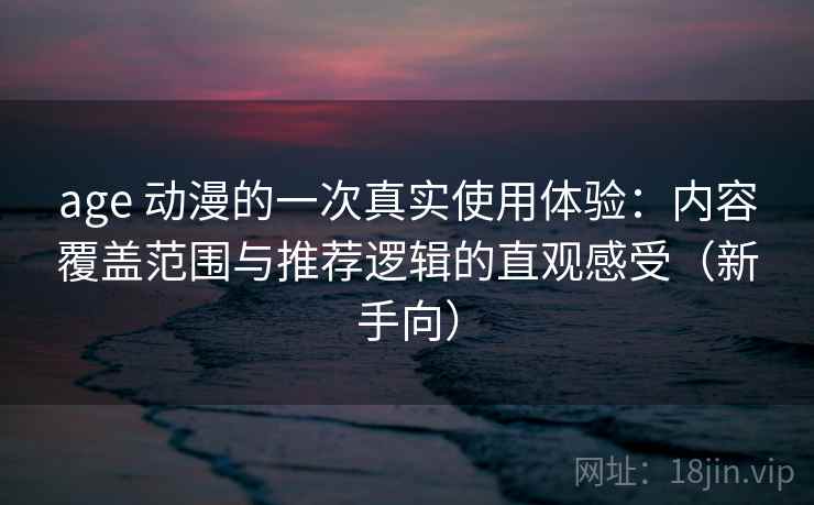 age 动漫的一次真实使用体验:内容覆盖范围与推荐逻辑的直观感受(新手向) age 动漫的一次真实使用体验:内容覆盖范围与推荐逻辑的直观感受(新手向)