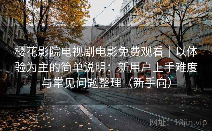 樱花影院电视剧电影免费观看|以体验为主的简单说明:新用户上手难度与常见问题整理(新手向) 樱花影院电视剧电影免费观看|以体验为主的简单说明:新用户上手难度与常见问题整理(新手向)
