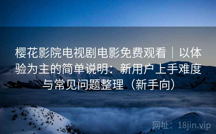 樱花影院电视剧电影免费观看|以体验为主的简单说明:新用户上手难度与常见问题整理(新手向) 樱花影院电视剧电影免费观看|以体验为主的简单说明:新用户上手难度与常见问题整理(新手向)