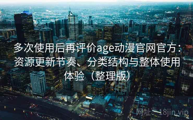 多次使用后再评价age动漫官网官方:资源更新节奏、分类结构与整体使用体验(整理版) 多次使用后再评价age动漫官网官方:资源更新节奏、分类结构与整体使用体验(整理版)