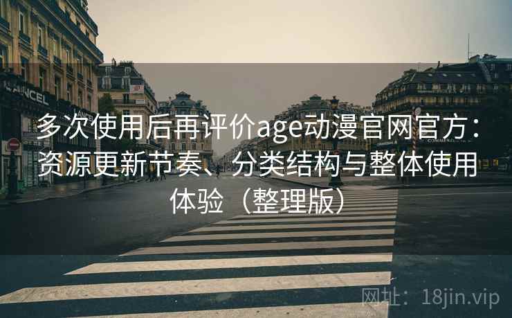 多次使用后再评价age动漫官网官方:资源更新节奏、分类结构与整体使用体验(整理版) 多次使用后再评价age动漫官网官方:资源更新节奏、分类结构与整体使用体验(整理版)