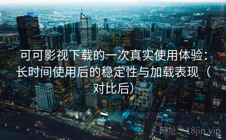 可可影视下载的一次真实使用体验：长时间使用后的稳定性与加载表现（对比后）