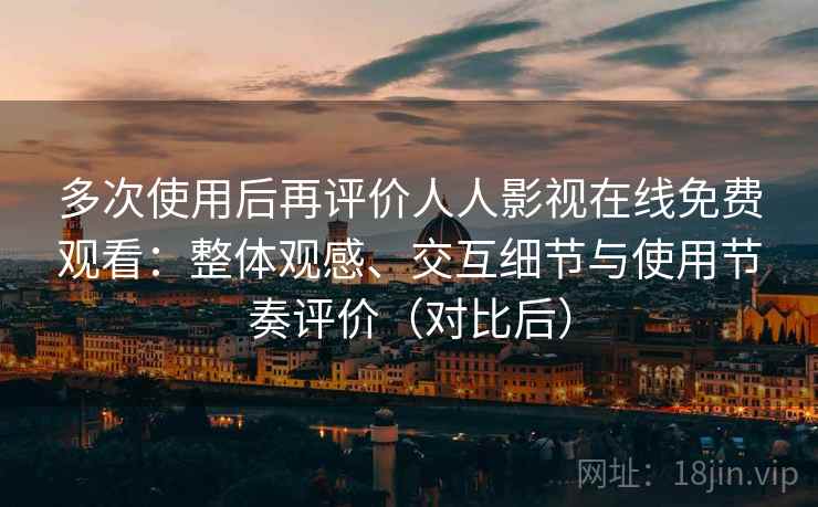 多次使用后再评价人人影视在线免费观看:整体观感、交互细节与使用节奏评价(对比后) 多次使用后再评价人人影视在线免费观看:整体观感、交互细节与使用节奏评价(对比后)