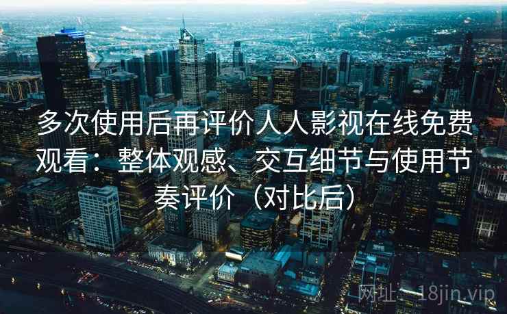 多次使用后再评价人人影视在线免费观看:整体观感、交互细节与使用节奏评价(对比后) 多次使用后再评价人人影视在线免费观看:整体观感、交互细节与使用节奏评价(对比后)