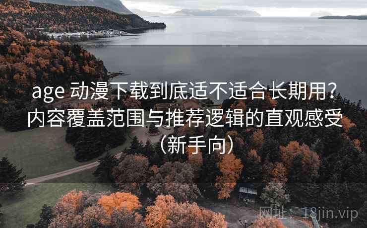age 动漫下载到底适不适合长期用?内容覆盖范围与推荐逻辑的直观感受(新手向) age 动漫下载到底适不适合长期用?内容覆盖范围与推荐逻辑的直观感受(新手向)