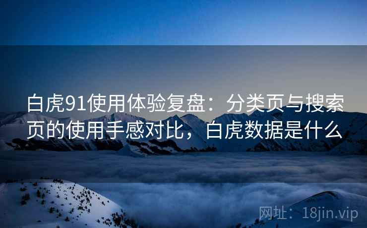 白虎91使用体验复盘:分类页与搜索页的使用手感对比,白虎数据是什么 白虎91使用体验复盘:分类页与搜索页的使用手感对比,白虎数据是什么
