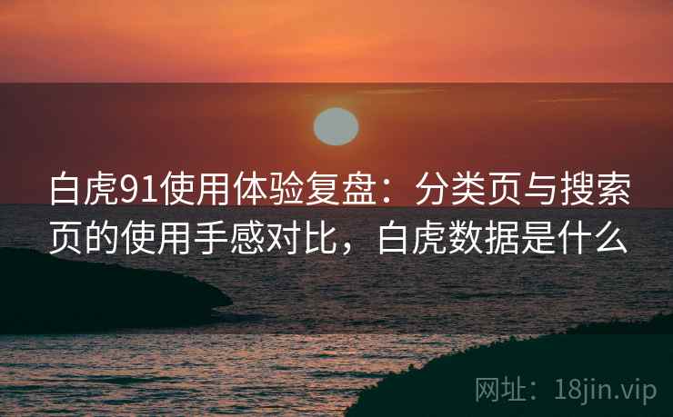 白虎91使用体验复盘:分类页与搜索页的使用手感对比,白虎数据是什么 白虎91使用体验复盘:分类页与搜索页的使用手感对比,白虎数据是什么