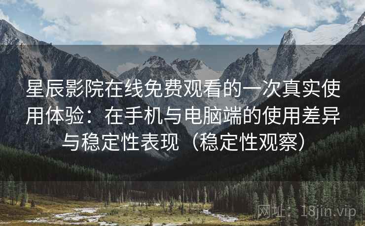 星辰影院在线免费观看的一次真实使用体验：在手机与电脑端的使用差异与稳定性表现（稳定性观察）
