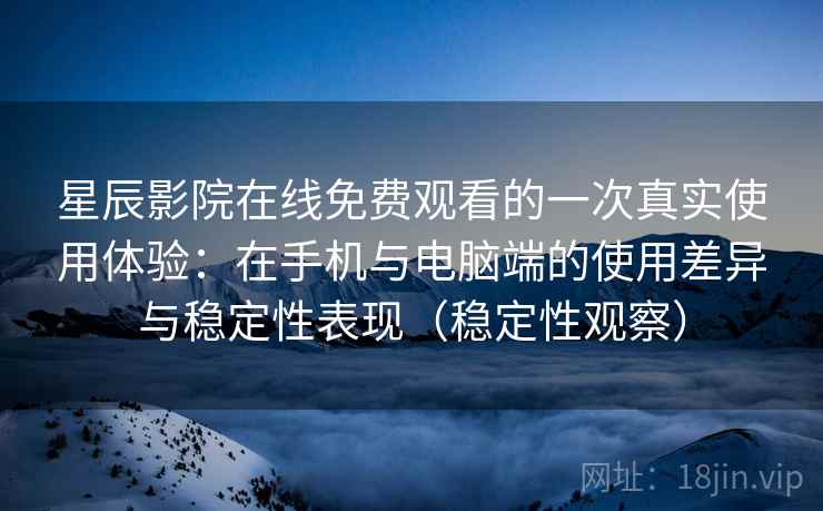 星辰影院在线免费观看的一次真实使用体验：在手机与电脑端的使用差异与稳定性表现（稳定性观察）