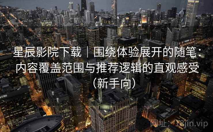星辰影院下载｜围绕体验展开的随笔：内容覆盖范围与推荐逻辑的直观感受（新手向）