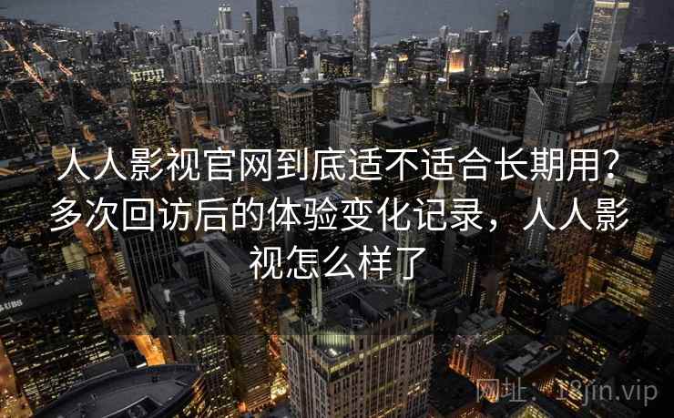 人人影视官网到底适不适合长期用?多次回访后的体验变化记录,人人影视怎么样了 人人影视官网到底适不适合长期用?多次回访后的体验变化记录,人人影视怎么样了