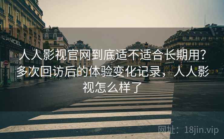人人影视官网到底适不适合长期用?多次回访后的体验变化记录,人人影视怎么样了 人人影视官网到底适不适合长期用?多次回访后的体验变化记录,人人影视怎么样了