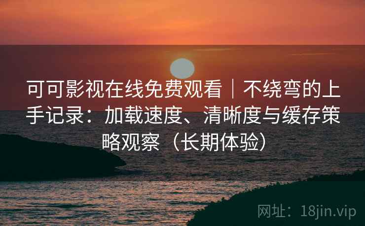 可可影视在线免费观看|不绕弯的上手记录:加载速度、清晰度与缓存策略观察(长期体验) 可可影视在线免费观看|不绕弯的上手记录:加载速度、清晰度与缓存策略观察(长期体验)