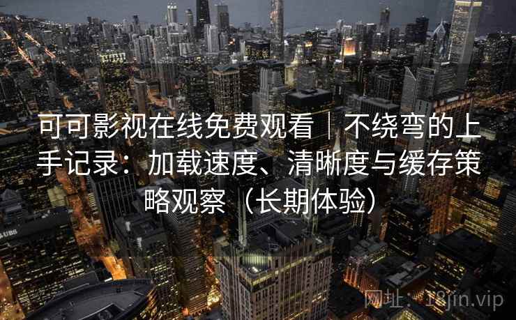 可可影视在线免费观看|不绕弯的上手记录:加载速度、清晰度与缓存策略观察(长期体验) 可可影视在线免费观看|不绕弯的上手记录:加载速度、清晰度与缓存策略观察(长期体验)