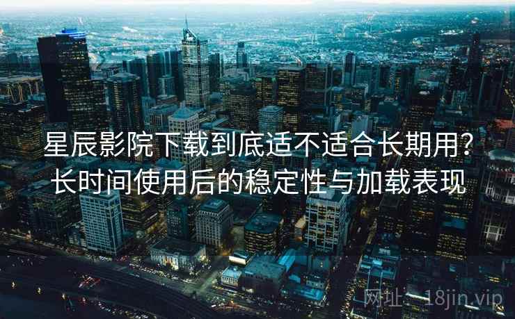 星辰影院下载到底适不适合长期用?长时间使用后的稳定性与加载表现 星辰影院下载到底适不适合长期用?长时间使用后的稳定性与加载表现