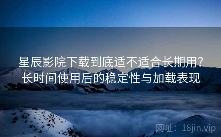 星辰影院下载到底适不适合长期用?长时间使用后的稳定性与加载表现 星辰影院下载到底适不适合长期用?长时间使用后的稳定性与加载表现
