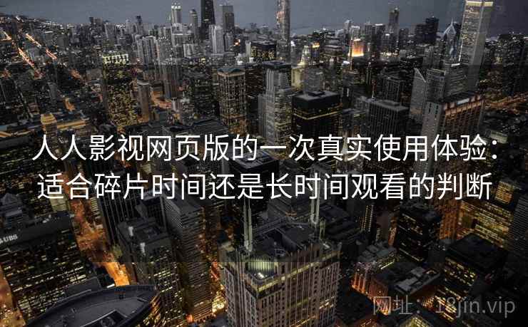 人人影视网页版的一次真实使用体验：适合碎片时间还是长时间观看的判断