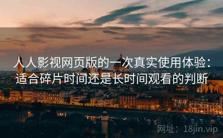 人人影视网页版的一次真实使用体验：适合碎片时间还是长时间观看的判断