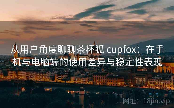 从用户角度聊聊茶杯狐 cupfox:在手机与电脑端的使用差异与稳定性表现 从用户角度聊聊茶杯狐 cupfox:在手机与电脑端的使用差异与稳定性表现