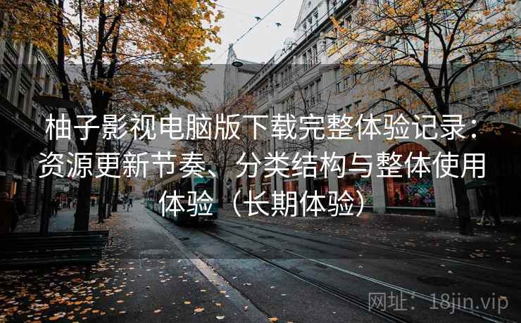 柚子影视电脑版下载完整体验记录：资源更新节奏、分类结构与整体使用体验（长期体验）