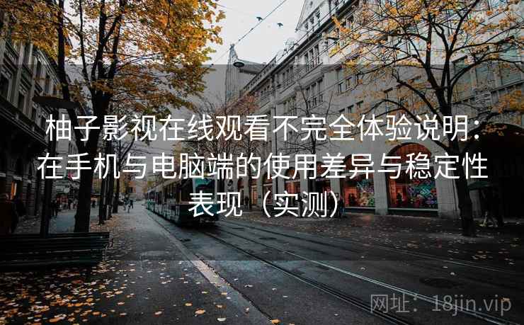 柚子影视在线观看不完全体验说明:在手机与电脑端的使用差异与稳定性表现(实测) 柚子影视在线观看不完全体验说明:在手机与电脑端的使用差异与稳定性表现(实测)