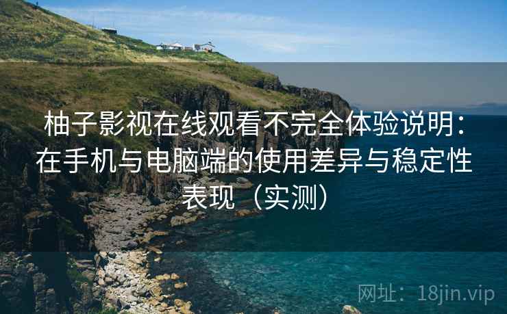 柚子影视在线观看不完全体验说明:在手机与电脑端的使用差异与稳定性表现(实测) 柚子影视在线观看不完全体验说明:在手机与电脑端的使用差异与稳定性表现(实测)