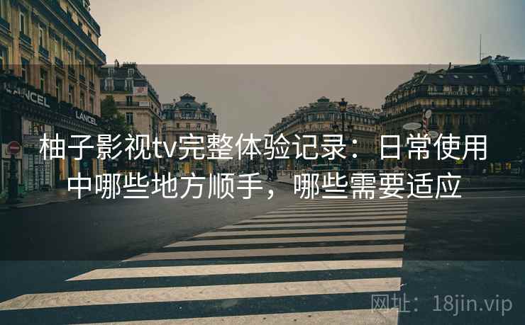 柚子影视tv完整体验记录:日常使用中哪些地方顺手,哪些需要适应 柚子影视tv完整体验记录:日常使用中哪些地方顺手,哪些需要适应