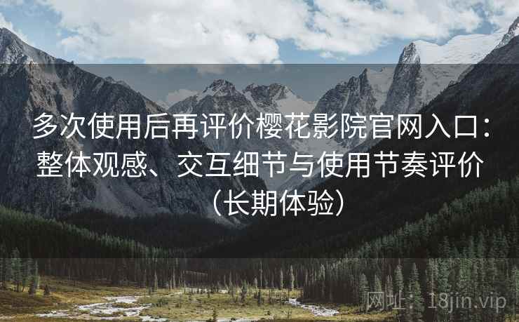 多次使用后再评价樱花影院官网入口:整体观感、交互细节与使用节奏评价(长期体验) 多次使用后再评价樱花影院官网入口:整体观感、交互细节与使用节奏评价(长期体验)