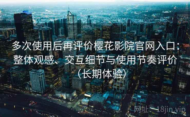 多次使用后再评价樱花影院官网入口:整体观感、交互细节与使用节奏评价(长期体验) 多次使用后再评价樱花影院官网入口:整体观感、交互细节与使用节奏评价(长期体验)