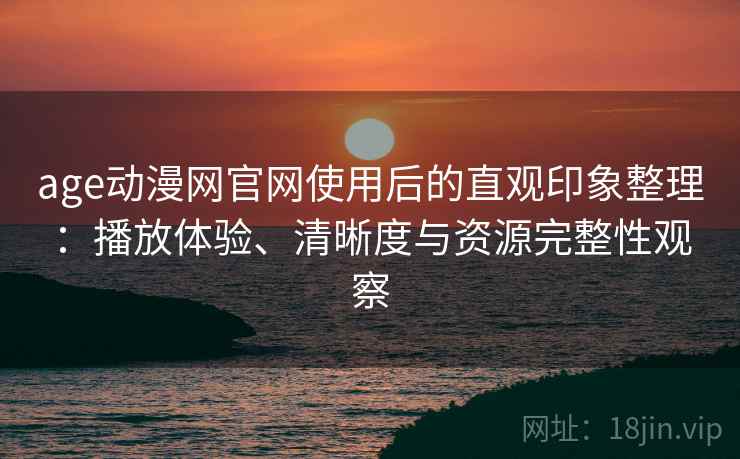 age动漫网官网使用后的直观印象整理：播放体验、清晰度与资源完整性观察