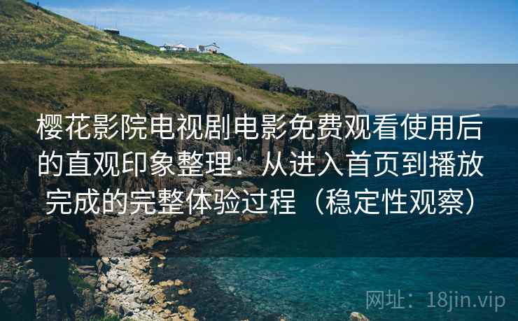 樱花影院电视剧电影免费观看使用后的直观印象整理:从进入首页到播放完成的完整体验过程(稳定性观察) 樱花影院电视剧电影免费观看使用后的直观印象整理:从进入首页到播放完成的完整体验过程(稳定性观察)