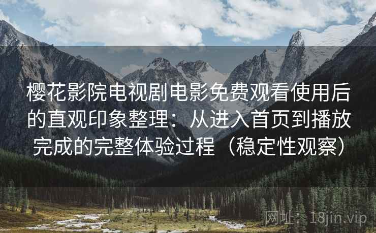 樱花影院电视剧电影免费观看使用后的直观印象整理:从进入首页到播放完成的完整体验过程(稳定性观察) 樱花影院电视剧电影免费观看使用后的直观印象整理:从进入首页到播放完成的完整体验过程(稳定性观察)